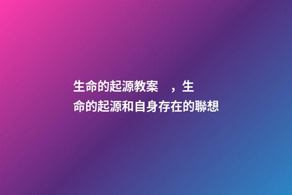 生命的起源教案，生命的起源和自身存在的聯想(六)-第1張-觀點-玄機派